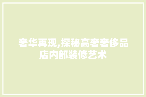 奢华再现,探秘高奢奢侈品店内部装修艺术 奢华再现,探秘高奢奢侈品店内部装修艺术 家居装饰