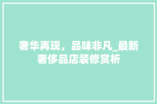 奢华再现，品味非凡_最新奢侈品店装修赏析 奢华再现，品味非凡_最新奢侈品店装修赏析 家居设计