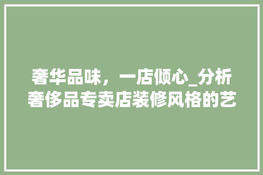 奢华品味，一店倾心_分析奢侈品专卖店装修风格的艺术与匠心