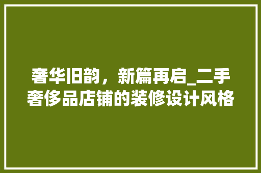 奢华旧韵，新篇再启_二手奢侈品店铺的装修设计风格分析 奢华旧韵，新篇再启_二手奢侈品店铺的装修设计风格分析 家居设计
