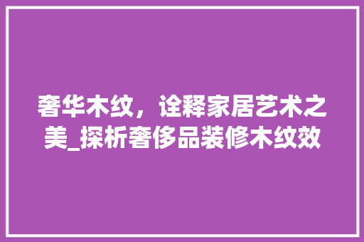 奢华木纹，诠释家居艺术之美_探析奢侈品装修木纹效果图大全 奢华木纹，诠释家居艺术之美_探析奢侈品装修木纹效果图大全 买房须知