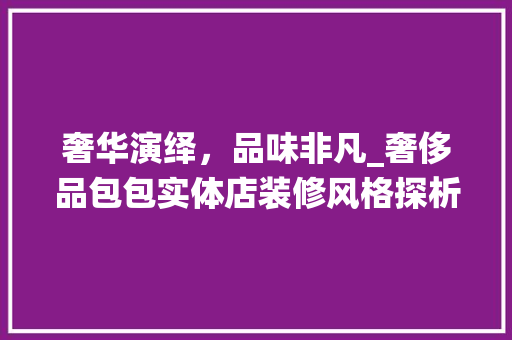 奢华演绎，品味非凡_奢侈品包包实体店装修风格探析 奢华演绎，品味非凡_奢侈品包包实体店装修风格探析 买房须知