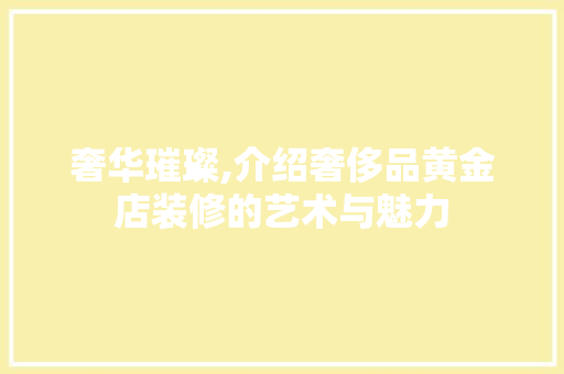 奢华璀璨,介绍奢侈品黄金店装修的艺术与魅力
