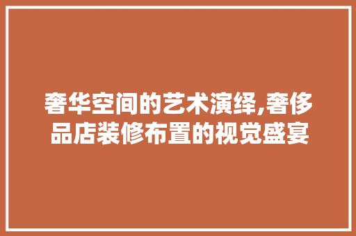 奢华空间的艺术演绎,奢侈品店装修布置的视觉盛宴 奢华空间的艺术演绎,奢侈品店装修布置的视觉盛宴 家居装饰