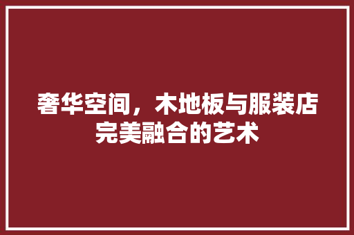 奢华空间，木地板与服装店完美融合的艺术