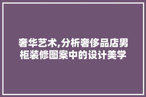奢华艺术,分析奢侈品店男柜装修图案中的设计美学 奢华艺术,分析奢侈品店男柜装修图案中的设计美学 买房须知