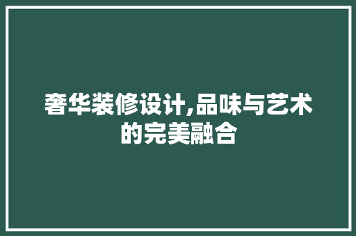 奢华装修设计,品味与艺术的完美融合