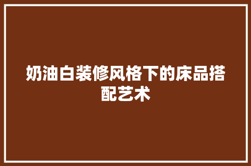 奶油白装修风格下的床品搭配艺术 奶油白装修风格下的床品搭配艺术 家居设计