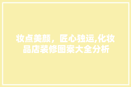 妆点美颜，匠心独运,化妆品店装修图案大全分析 妆点美颜，匠心独运,化妆品店装修图案大全分析 二手房