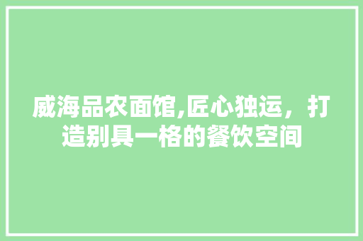 威海品农面馆,匠心独运，打造别具一格的餐饮空间 威海品农面馆,匠心独运，打造别具一格的餐饮空间 买房须知