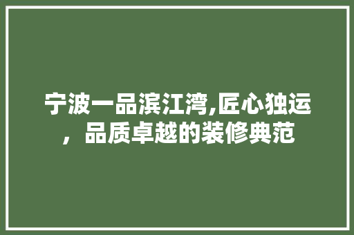 宁波一品滨江湾,匠心独运，品质卓越的装修典范 宁波一品滨江湾,匠心独运，品质卓越的装修典范 买房须知