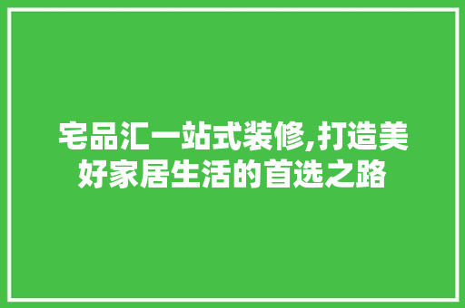 宅品汇一站式装修,打造美好家居生活的首选之路 宅品汇一站式装修,打造美好家居生活的首选之路 二手房