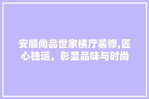 安顺尚品世家横厅装修,匠心独运，彰显品味与时尚 安顺尚品世家横厅装修,匠心独运，彰显品味与时尚 装修知识