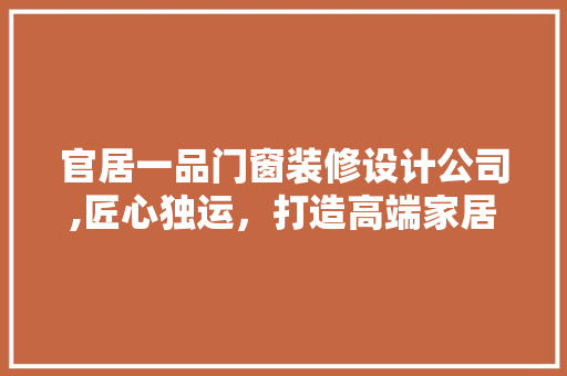 官居一品门窗装修设计公司,匠心独运，打造高端家居生活新典范 官居一品门窗装修设计公司,匠心独运，打造高端家居生活新典范 买房须知