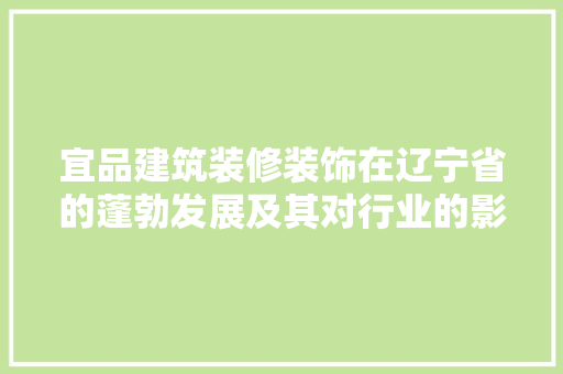 宜品建筑装修装饰在辽宁省的蓬勃发展及其对行业的影响 宜品建筑装修装饰在辽宁省的蓬勃发展及其对行业的影响 买房须知
