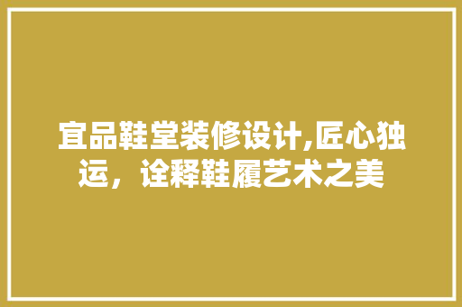 宜品鞋堂装修设计,匠心独运，诠释鞋履艺术之美 宜品鞋堂装修设计,匠心独运，诠释鞋履艺术之美 买房须知
