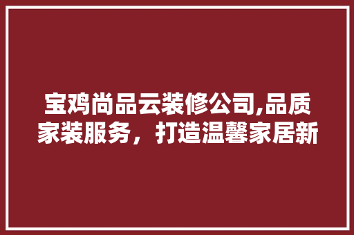 宝鸡尚品云装修公司,品质家装服务，打造温馨家居新标杆 宝鸡尚品云装修公司,品质家装服务，打造温馨家居新标杆 买房须知