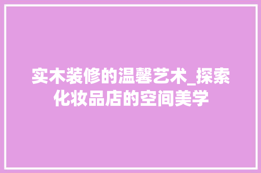 实木装修的温馨艺术_探索化妆品店的空间美学 实木装修的温馨艺术_探索化妆品店的空间美学 买房须知