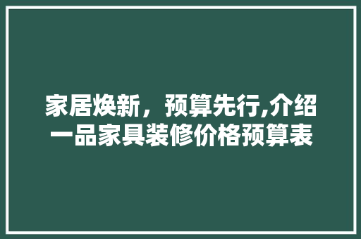 家居焕新，预算先行,介绍一品家具装修价格预算表 家居焕新，预算先行,介绍一品家具装修价格预算表 装修知识