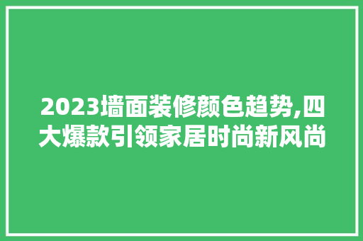 2023墙面装修颜色趋势,四大爆款引领家居时尚新风尚 2023墙面装修颜色趋势,四大爆款引领家居时尚新风尚 家居装饰