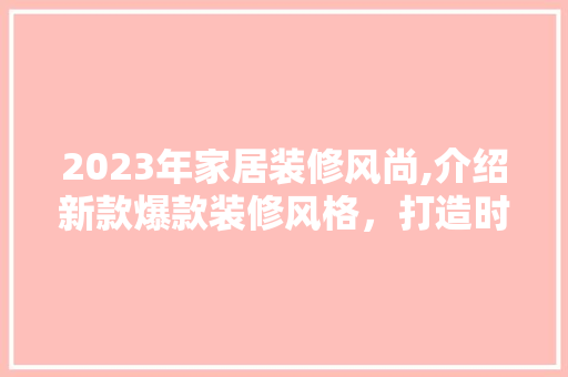 2023年家居装修风尚,介绍新款爆款装修风格，打造时尚温馨家居空间 2023年家居装修风尚,介绍新款爆款装修风格，打造时尚温馨家居空间 家居装饰