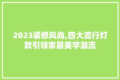 2023装修风尚,四大流行灯款引领家居美学潮流 2023装修风尚,四大流行灯款引领家居美学潮流 家居装饰
