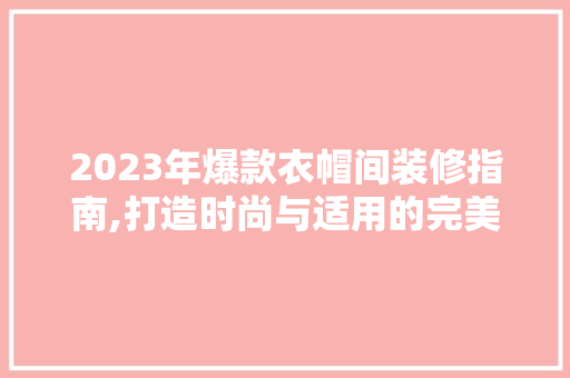 2023年爆款衣帽间装修指南,打造时尚与适用的完美空间，2021年衣帽间设计。