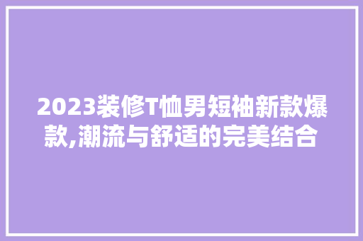2023装修T恤男短袖新款爆款,潮流与舒适的完美结合 2023装修T恤男短袖新款爆款,潮流与舒适的完美结合 家居设计