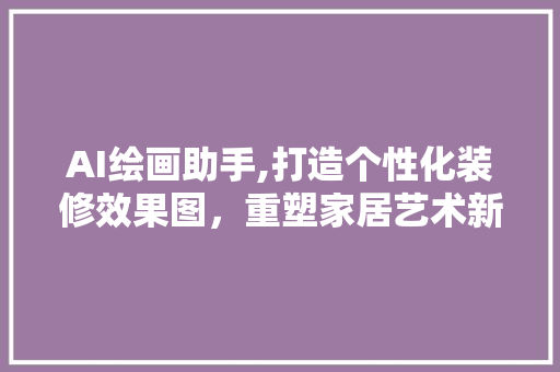 AI绘画助手,打造个性化装修效果图，重塑家居艺术新境界 AI绘画助手,打造个性化装修效果图，重塑家居艺术新境界 家居装饰