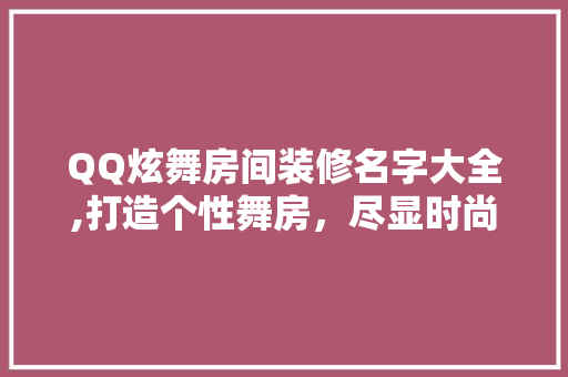 QQ炫舞房间装修名字大全,打造个性舞房，尽显时尚风采 QQ炫舞房间装修名字大全,打造个性舞房，尽显时尚风采 家居设计