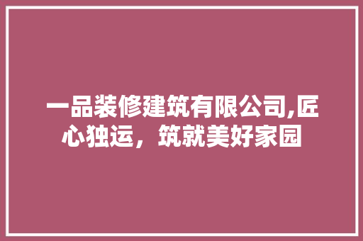 一品装修建筑有限公司,匠心独运，筑就美好家园