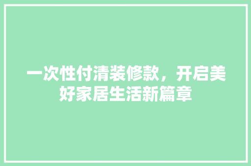 一次性付清装修款，开启美好家居生活新篇章