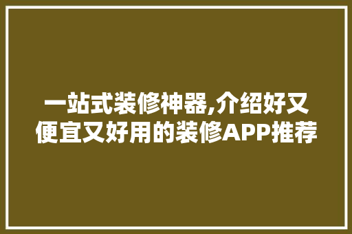 一站式装修神器,介绍好又便宜又好用的装修APP推荐，比较实用的装修app。