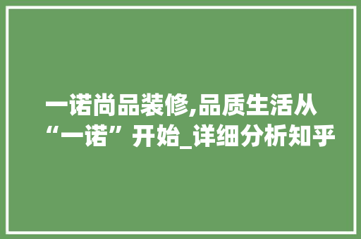 一诺尚品装修,品质生活从“一诺”开始_详细分析知乎口碑，一诺装饰工程有限公司怎么样。