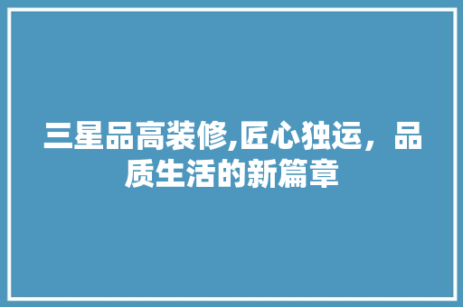 三星品高装修,匠心独运，品质生活的新篇章