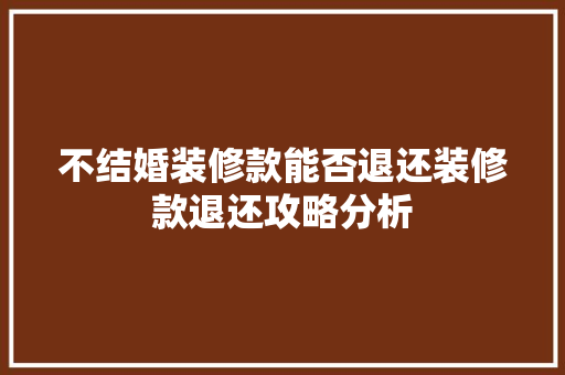 不结婚装修款能否退还装修款退还攻略分析