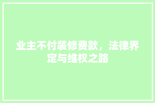 业主不付装修费款，法律界定与维权之路