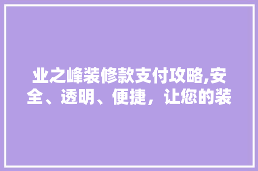 业之峰装修款支付攻略,安全、透明、便捷，让您的装修之旅无忧