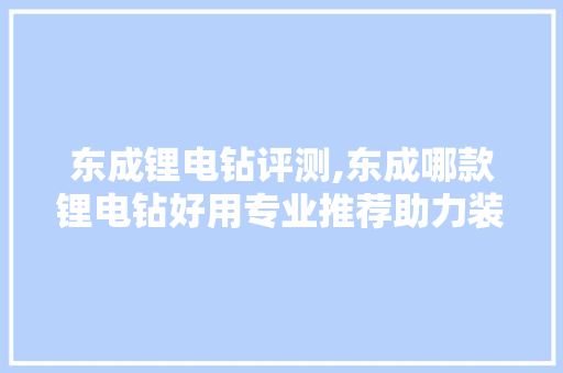 东成锂电钻评测,东成哪款锂电钻好用专业推荐助力装修选钻，东成锂电钻哪个型号好用。