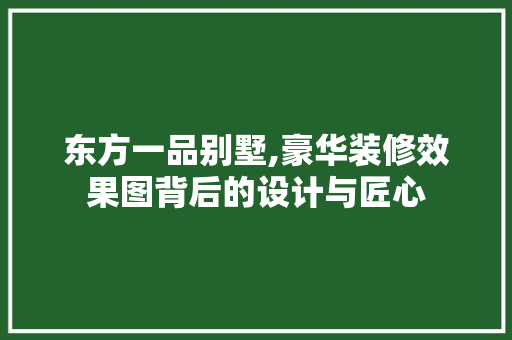 东方一品别墅,豪华装修效果图背后的设计与匠心