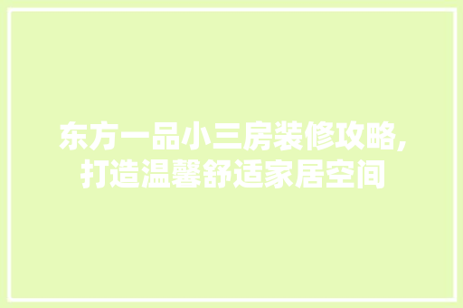 东方一品小三房装修攻略,打造温馨舒适家居空间