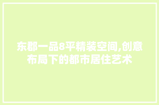东郡一品8平精装空间,创意布局下的都市居住艺术