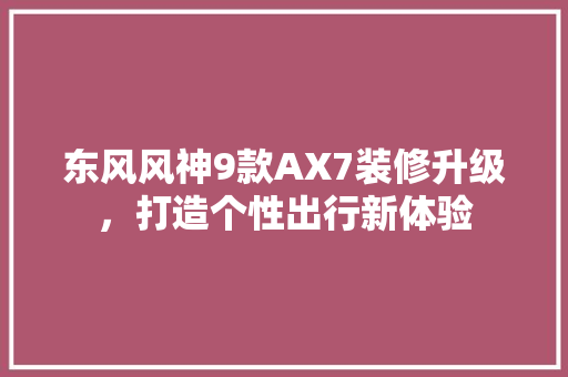 东风风神9款AX7装修升级，打造个性出行新体验 东风风神9款AX7装修升级，打造个性出行新体验 二手房