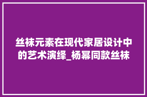 丝袜元素在现代家居设计中的艺术演绎_杨幂同款丝袜装修效果图分析