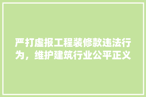 严打虚报工程装修款违法行为，维护建筑行业公平正义_聚焦执法部门职责与行动