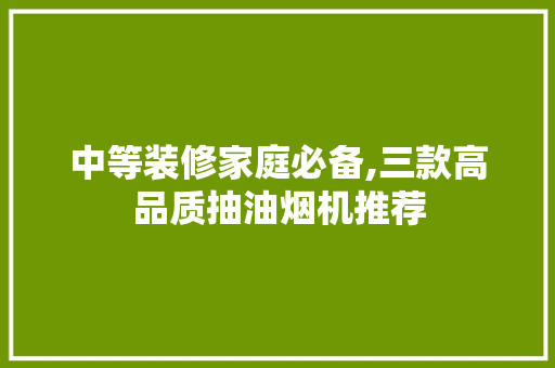 中等装修家庭必备,三款高品质抽油烟机推荐 中等装修家庭必备,三款高品质抽油烟机推荐 家居装饰