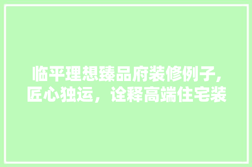 临平理想臻品府装修例子,匠心独运，诠释高端住宅装修美学