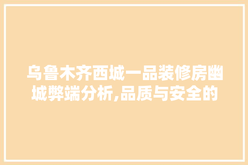 乌鲁木齐西城一品装修房幽城弊端分析,品质与安全的双重挑战