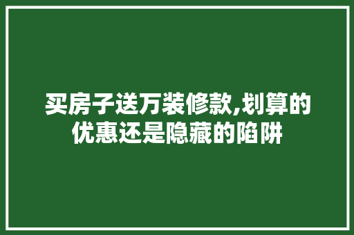 买房子送万装修款,划算的优惠还是隐藏的陷阱