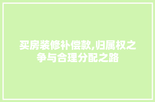 买房装修补偿款,归属权之争与合理分配之路
